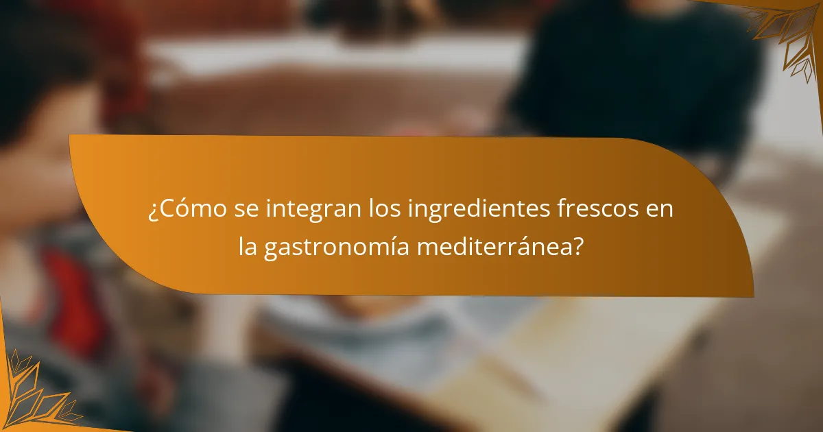 ¿Cómo se integran los ingredientes frescos en la gastronomía mediterránea?