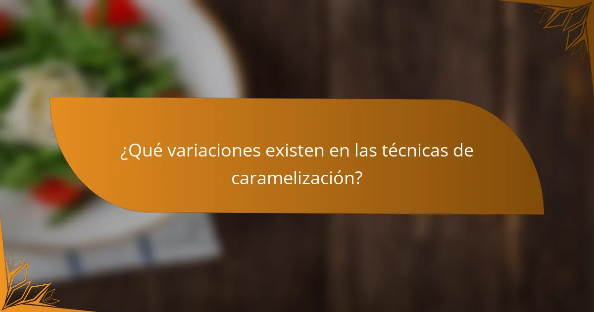 ¿Qué variaciones existen en las técnicas de caramelización?